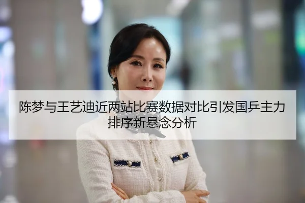 陈梦与王艺迪近两站比赛数据对比引发国乒主力排序新悬念分析