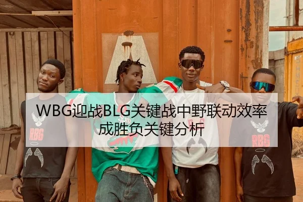 WBG迎战BLG关键战中野联动效率成胜负关键分析