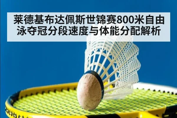 莱德基布达佩斯世锦赛800米自由泳夺冠分段速度与体能分配解析