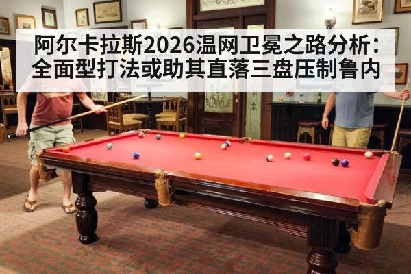 阿尔卡拉斯2026温网卫冕之路分析：全面型打法或助其直落三盘压制鲁内