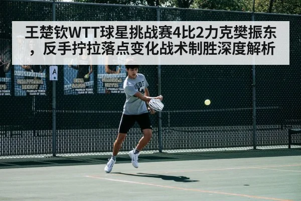 王楚钦WTT球星挑战赛4比2力克樊振东，反手拧拉落点变化战术制胜深度解析