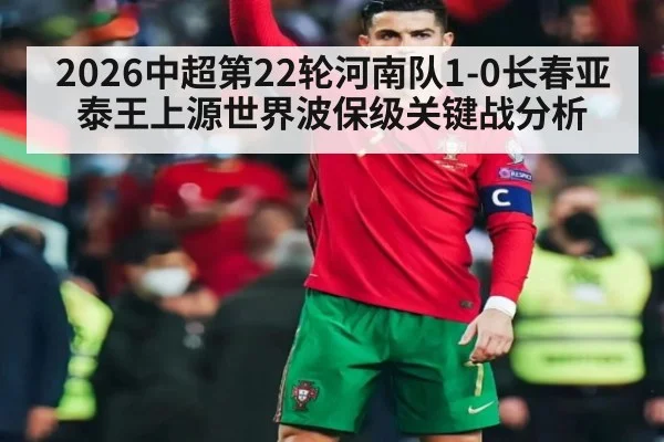 2026中超第22轮河南队1-0长春亚泰王上源世界波保级关键战分析