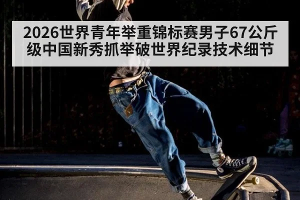 2026世界青年举重锦标赛男子67公斤级中国新秀抓举破世界纪录技术细节