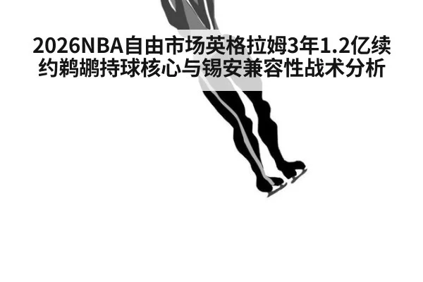 2026NBA自由市场英格拉姆3年1.2亿续约鹈鹕持球核心与锡安兼容性战术分析