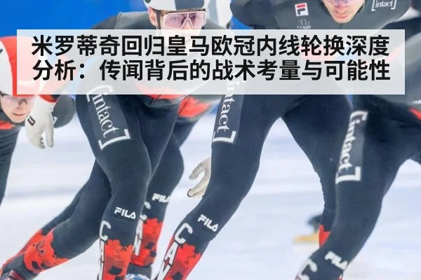 米罗蒂奇回归皇马欧冠内线轮换深度分析：传闻背后的战术考量与可能性