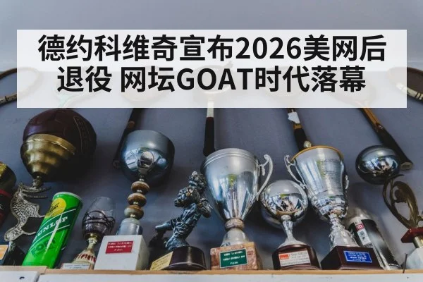 德约科维奇宣布2026美网后退役 网坛GOAT时代落幕