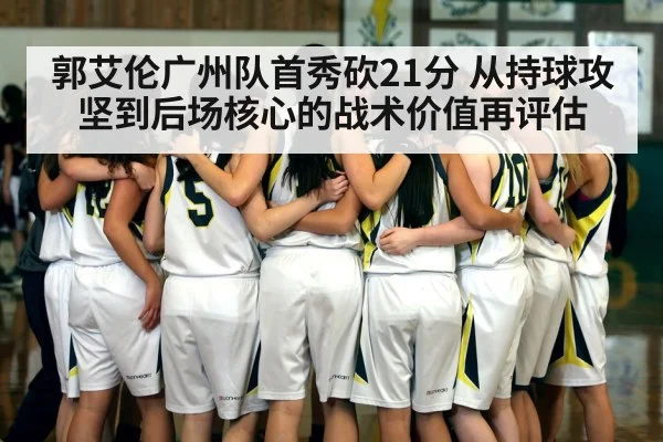 郭艾伦广州队首秀砍21分 从持球攻坚到后场核心的战术价值再评估