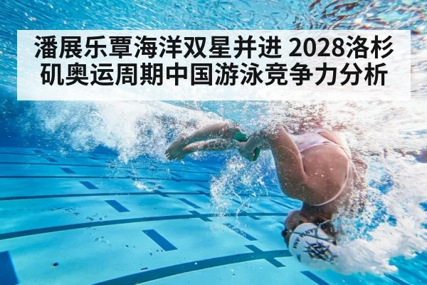 潘展乐覃海洋双星并进 2028洛杉矶奥运周期中国游泳竞争力分析
