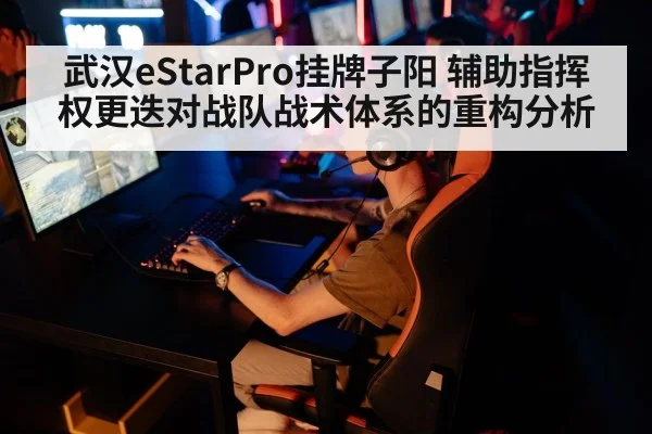武汉eStarPro挂牌子阳 辅助指挥权更迭对战队战术体系的重构分析