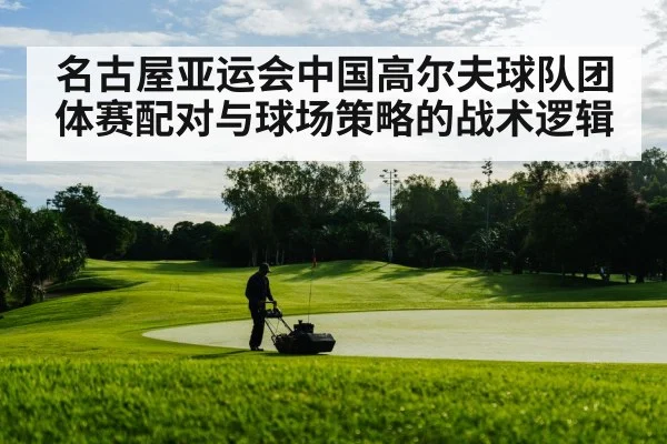 名古屋亚运会中国高尔夫球队团体赛配对与球场策略的战术逻辑