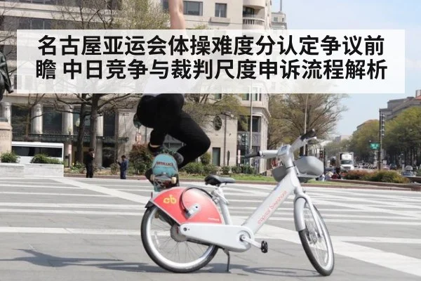 名古屋亚运会体操难度分认定争议前瞻 中日竞争与裁判尺度申诉流程解析