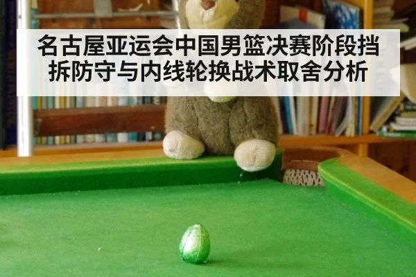 名古屋亚运会中国男篮决赛阶段挡拆防守与内线轮换战术取舍分析