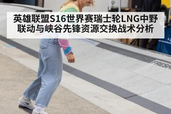 英雄联盟S16世界赛瑞士轮LNG中野联动与峡谷先锋资源交换战术分析