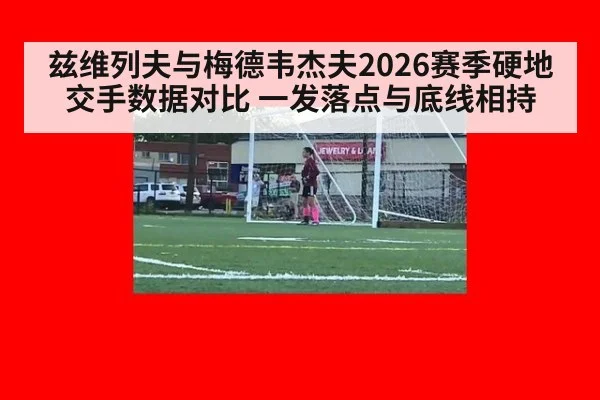 兹维列夫与梅德韦杰夫2026赛季硬地交手数据对比 一发落点与底线相持
