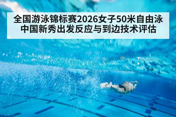 全国游泳锦标赛2026女子50米自由泳 中国新秀出发反应与到边技术评估