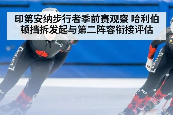 印第安纳步行者季前赛观察 哈利伯顿挡拆发起与第二阵容衔接评估