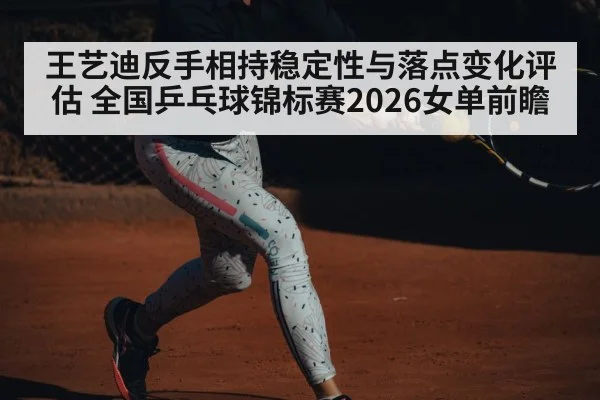 王艺迪反手相持稳定性与落点变化评估 全国乒乓球锦标赛2026女单前瞻