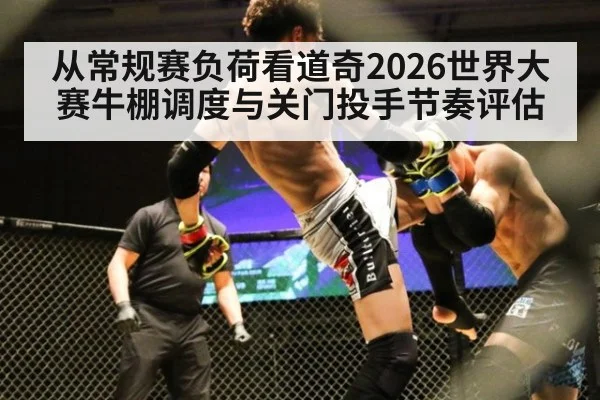 从常规赛负荷看道奇2026世界大赛牛棚调度与关门投手节奏评估